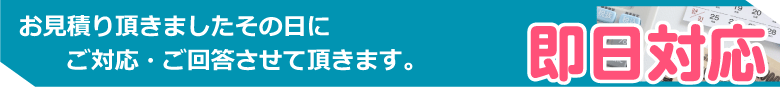 お見積り頂きましたその日にご対応・ご回答させて頂きます